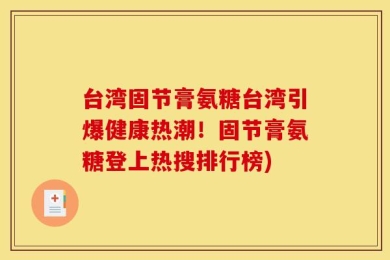 台湾固节膏氨糖台湾引爆健康热潮！固节膏氨糖登上热搜排行榜)