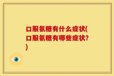 口服氨糖有什么症状(口服氨糖有哪些症状？)