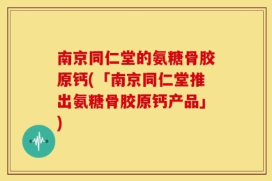 南京同仁堂的氨糖骨胶原钙(「南京同仁堂推出氨糖骨胶原钙产品」)