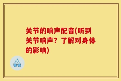 关节的响声配音(听到关节响声？了解对身体的影响)