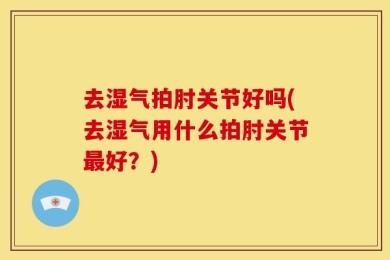 去湿气拍肘关节好吗(去湿气用什么拍肘关节最好？)