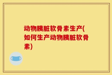 动物胰脏软骨素生产(如何生产动物胰脏软骨素)