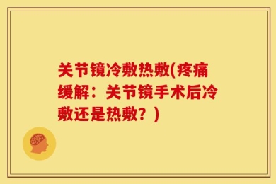 关节镜冷敷热敷(疼痛缓解：关节镜手术后冷敷还是热敷？)