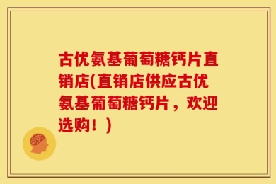 古优氨基葡萄糖钙片直销店(直销店供应古优氨基葡萄糖钙片，欢迎选购！)