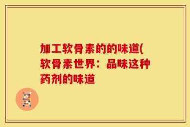 加工软骨素的的味道(软骨素世界：品味这种药剂的味道