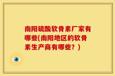 南阳硫酸软骨素厂家有哪些(南阳地区的软骨素生产商有哪些？)