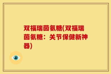 双福瑞茵氨糖(双福瑞茵氨糖：关节保健新神器)