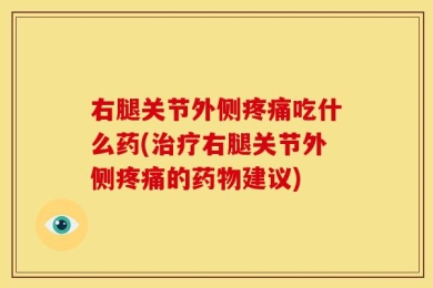 右腿关节外侧疼痛吃什么药(治疗右腿关节外侧疼痛的药物建议)