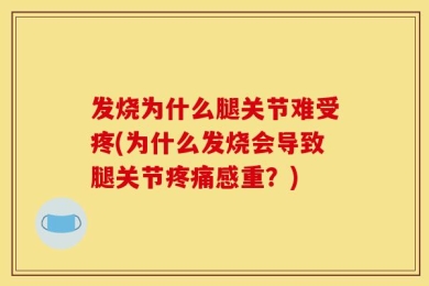 发烧为什么腿关节难受疼(为什么发烧会导致腿关节疼痛感重？)