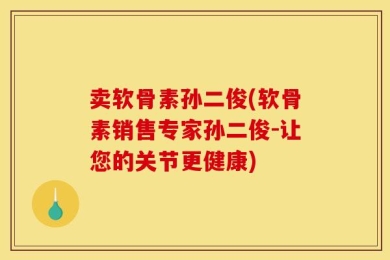卖软骨素孙二俊(软骨素销售专家孙二俊-让您的关节更健康)