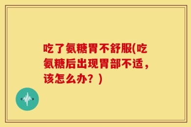 吃了氨糖胃不舒服(吃氨糖后出现胃部不适，该怎么办？)