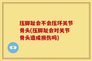 压脚趾会不会压坏关节骨头(压脚趾会对关节骨头造成损伤吗)