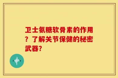 卫士氨糖软骨素的作用？了解关节保健的秘密武器？