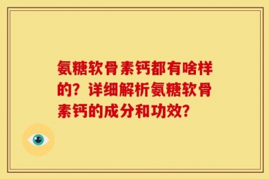 氨糖软骨素钙都有啥样的？详细解析氨糖软骨素钙的成分和功效？