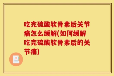 吃完硫酸软骨素后关节痛怎么缓解(如何缓解吃完硫酸软骨素后的关节痛)