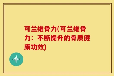 可兰维骨力(可兰维骨力：不断提升的骨质健康功效)