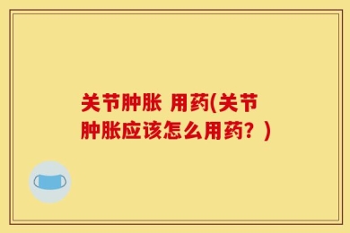 关节肿胀 用药(关节肿胀应该怎么用药？)