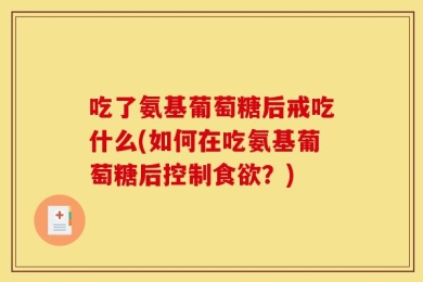 吃了氨基葡萄糖后戒吃什么(如何在吃氨基葡萄糖后控制食欲？)