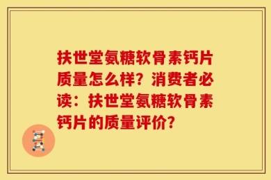 扶世堂氨糖软骨素钙片质量怎么样？消费者必读：扶世堂氨糖软骨素钙片的质量评价？