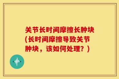 关节长时间摩擦长肿块(长时间摩擦导致关节肿块，该如何处理？)