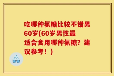 吃哪种氨糖比较不错男60岁(60岁男性最适合食用哪种氨糖？建议参考！)