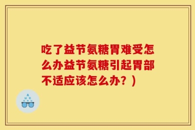 吃了益节氨糖胃难受怎么办益节氨糖引起胃部不适应该怎么办？)