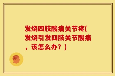 发烧四肢酸痛关节疼(发烧引发四肢关节酸痛，该怎么办？)