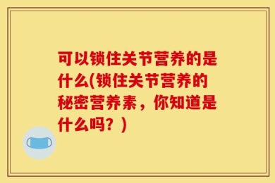 可以锁住关节营养的是什么(锁住关节营养的秘密营养素，你知道是什么吗？)
