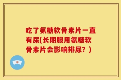 吃了氨糖软骨素片一直有尿(长期服用氨糖软骨素片会影响排尿？)