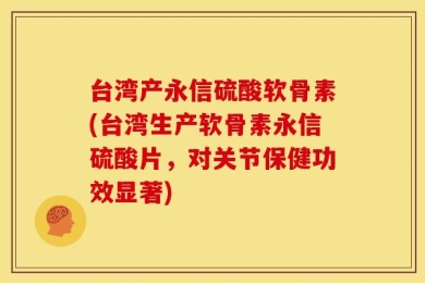 台湾产永信硫酸软骨素(台湾生产软骨素永信硫酸片，对关节保健功效显著)