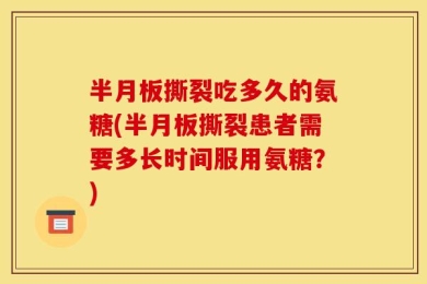 半月板撕裂吃多久的氨糖(半月板撕裂患者需要多长时间服用氨糖？)