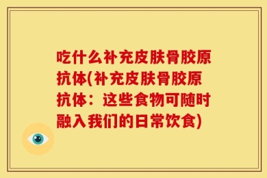 吃什么补充皮肤骨胶原抗体(补充皮肤骨胶原抗体：这些食物可随时融入我们的日常饮食)