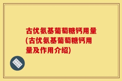 古优氨基葡萄糖钙用量(古优氨基葡萄糖钙用量及作用介绍)