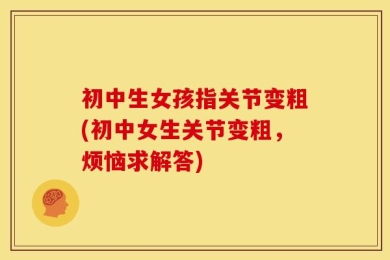 初中生女孩指关节变粗(初中女生关节变粗，烦恼求解答)