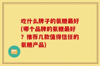 吃什么牌子的氨糖最好(哪个品牌的氨糖最好？推荐几款值得信任的氨糖产品)