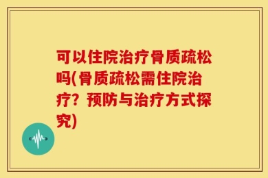 可以住院治疗骨质疏松吗(骨质疏松需住院治疗？预防与治疗方式探究)
