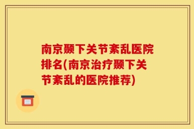 南京颞下关节紊乱医院排名(南京治疗颞下关节紊乱的医院推荐)