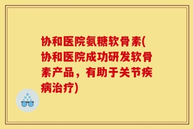 协和医院氨糖软骨素(协和医院成功研发软骨素产品，有助于关节疾病治疗)