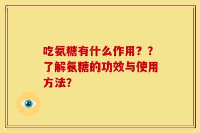 吃氨糖有什么作用？？了解氨糖的功效与使用方法？