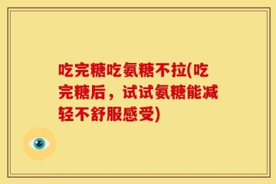 吃完糖吃氨糖不拉(吃完糖后，试试氨糖能减轻不舒服感受)