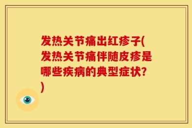 发热关节痛出红疹子(发热关节痛伴随皮疹是哪些疾病的典型症状？)