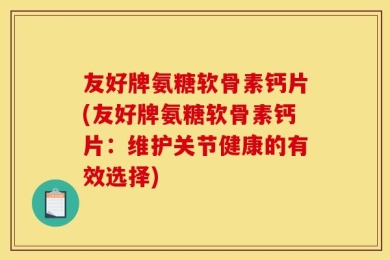 友好牌氨糖软骨素钙片(友好牌氨糖软骨素钙片：维护关节健康的有效选择)