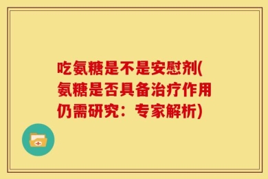 吃氨糖是不是安慰剂(氨糖是否具备治疗作用仍需研究：专家解析)