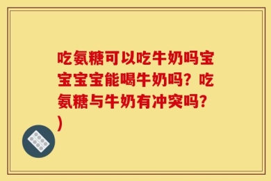 吃氨糖可以吃牛奶吗宝宝宝宝能喝牛奶吗？吃氨糖与牛奶有冲突吗？)