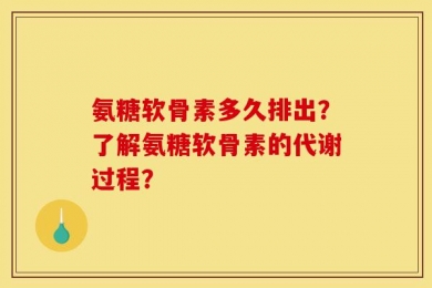 氨糖软骨素多久排出？了解氨糖软骨素的代谢过程？