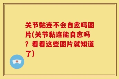 关节黏连不会自愈吗图片(关节黏连能自愈吗？看看这些图片就知道了)