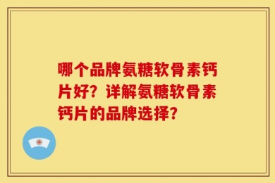 哪个品牌氨糖软骨素钙片好？详解氨糖软骨素钙片的品牌选择？