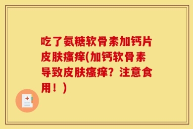 吃了氨糖软骨素加钙片皮肤瘙痒(加钙软骨素导致皮肤瘙痒？注意食用！)
