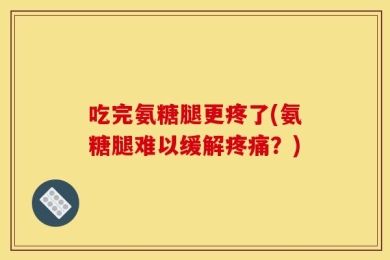 吃完氨糖腿更疼了(氨糖腿难以缓解疼痛？)