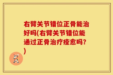 右臂关节错位正骨能治好吗(右臂关节错位能通过正骨治疗痊愈吗？)